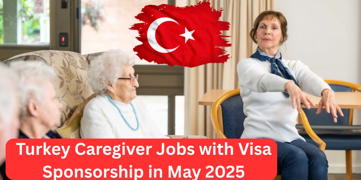 Turkey Caregiver Jobs with Visa Sponsorship in May 2025: Your Complete Guide